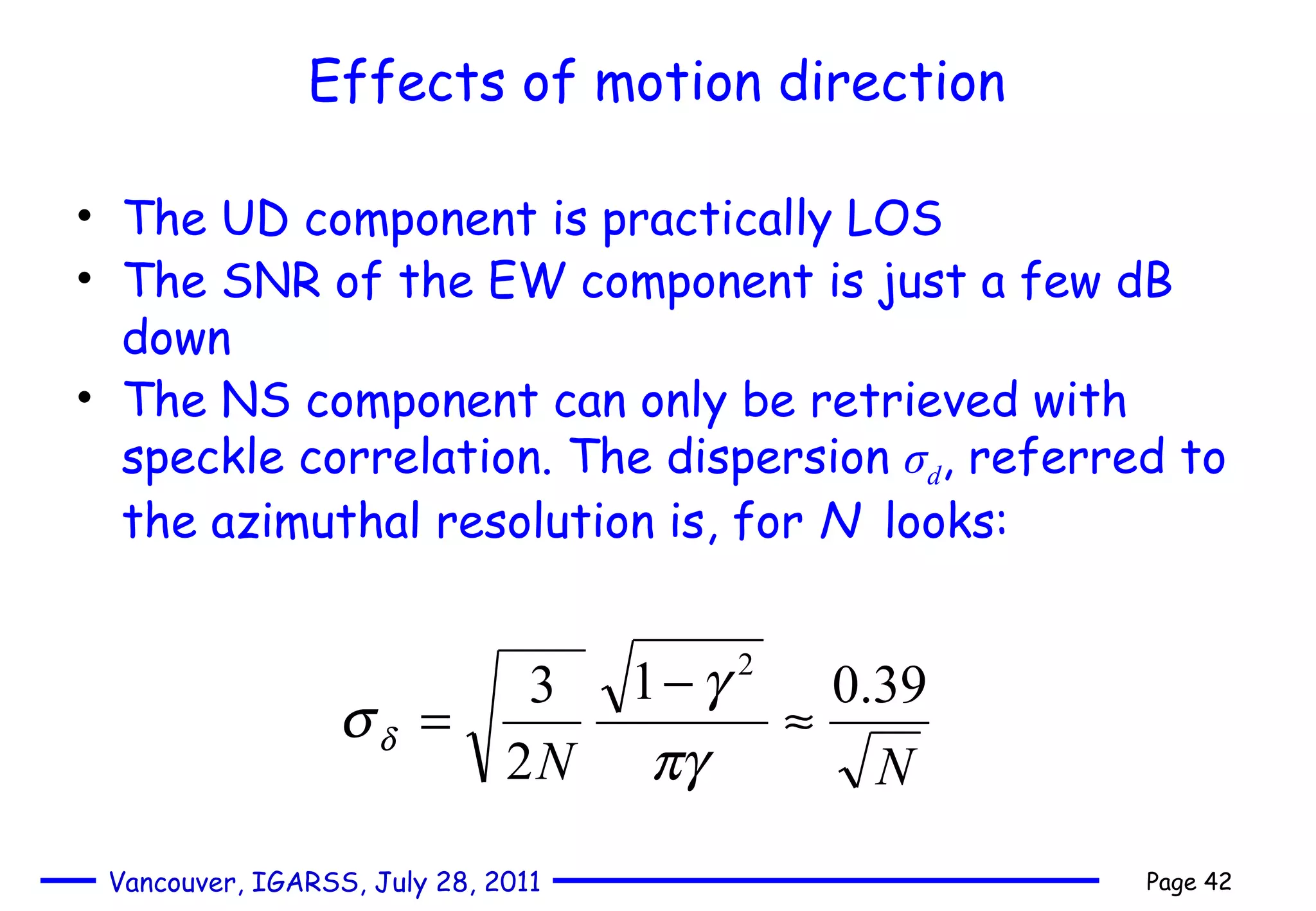 Effects of motion direction The UD component is practically LOS The SNR of the EW component is just a few dB down  The NS component can only be retrieved with speckle correlation. The dispersion  σ d , referred to the azimuthal resolution is, for  N   looks:  