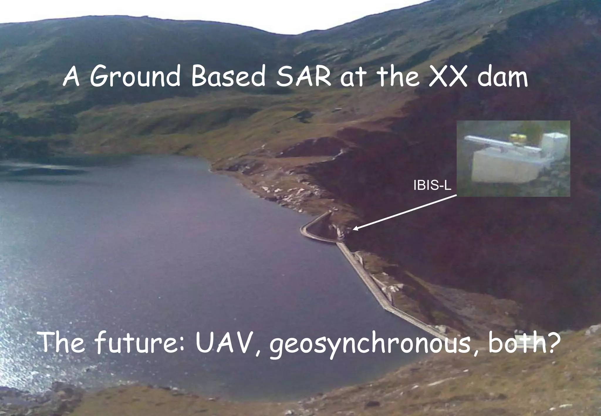 A Ground Based SAR at the XX dam The future: UAV, geosynchronous, both? IBIS-L 