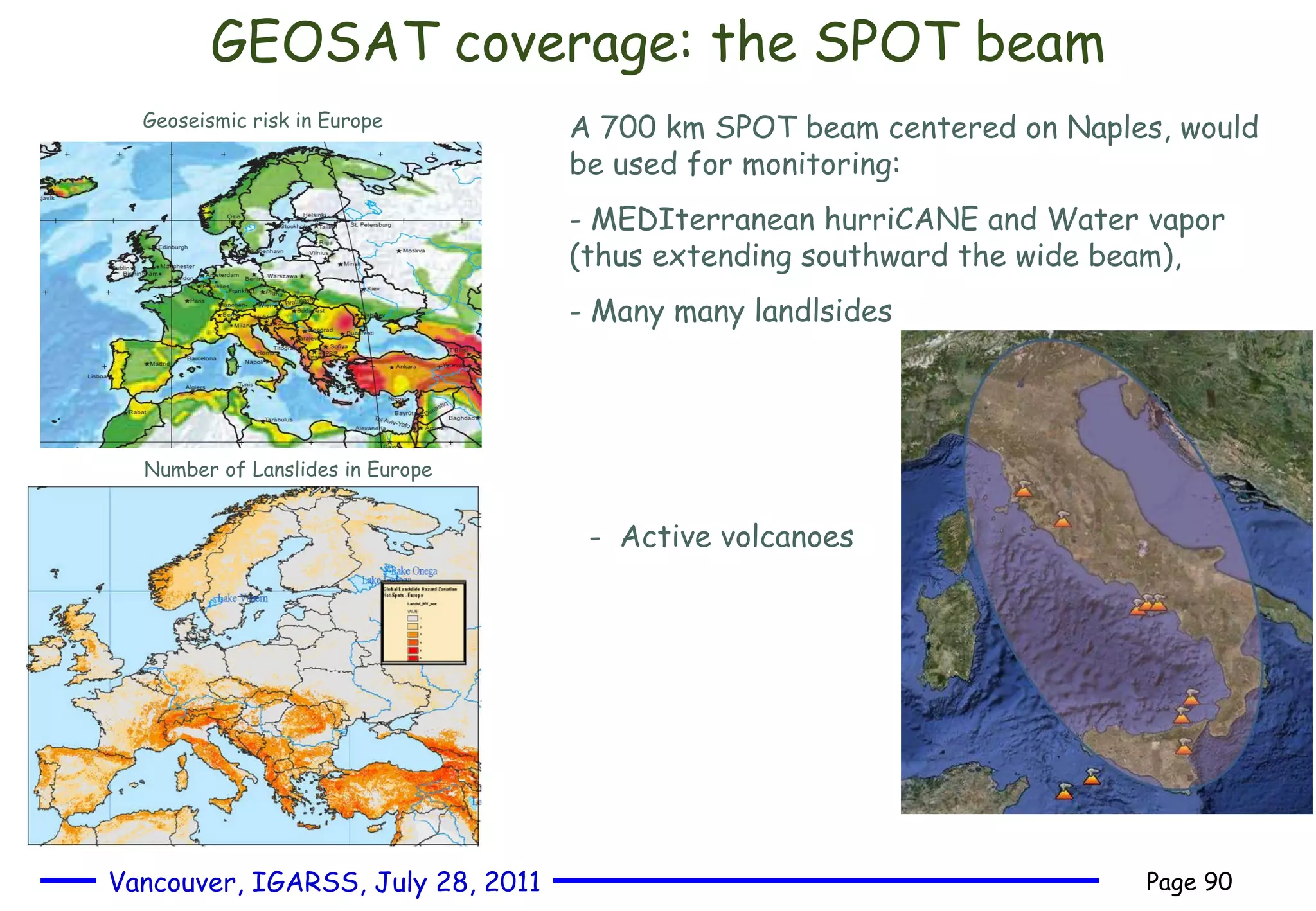 GEOSAT coverage: the SPOT beam Geoseismic risk in Europe Number of Lanslides in Europe A 700 km SPOT beam centered on Naples, would be used for monitoring: MEDIterranean hurriCANE and Water vapor (thus extending southward the wide beam), Many many landlsides Active volcanoes 