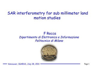 F Rocca Dipartimento di Elettronica e Informazione  Politecnico di Milano SAR interferometry for sub millimeter land motion studies  