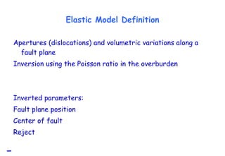 Elastic Model Definition Apertures (dislocations) and volumetric variations along a fault plane  Inversion using the Poisson ratio in the overburden Inverted parameters: Fault plane position  Center of fault  Reject  