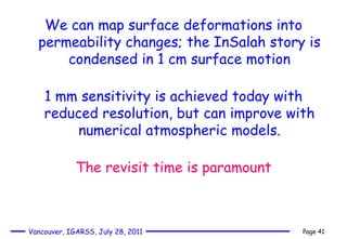 We can map surface deformations into permeability changes; the InSalah story is condensed in 1 cm surface motion 1 mm sensitivity is achieved today with reduced resolution, but can improve with numerical atmospheric models. The revisit time is paramount 