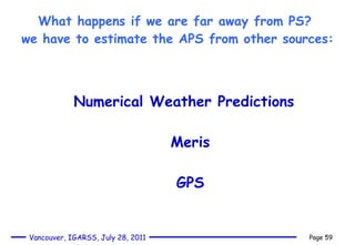 What happens if we are far away from PS?  we have to estimate the APS from other sources:   Numerical Weather Predictions  Meris GPS 