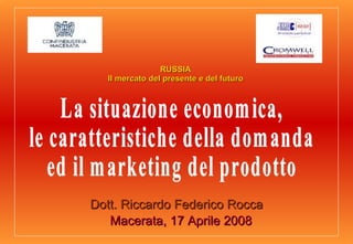 Dott. Riccardo Federico Rocca Macerata, 17 Aprile 2008 La situazione economica, le caratteristiche della domanda ed il marketing del prodotto RUSSIA Il mercato del presente e del futuro 