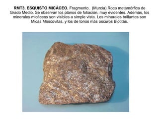 RMT3. ESQUISTO MICÁCEO.  Fragmento.  (Murcia).Roca metamórfica de Grado Medio. Se observan los planos de foliación, muy evidentes. Además, los minerales micáceos son visibles a simple vista. Los minerales brillantes son Micas Moscovitas, y los de tonos más oscuros Biotitas. 