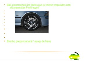 • BBS proporcionarà les llantes que ja vindran preparades amb
    els pneumàtics Pirelli esport
•
•
•
•
•
•
•
•
•
• Brenbo proporcionarà l’ equip de frens
 