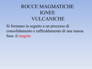 ROCCE MAGMATICHE
              IGNEE
           VULCANICHE
Si formano in seguito a un processo di
consolidamento e raffreddamento di una massa
fusa: il magma
 