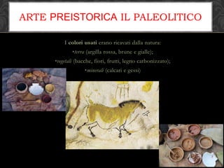 I colori usati erano ricavati dalla natura:
•terra (argilla rossa, brune e gialle);
•vegetali (bacche, fiori, frutti, legno carbonizzato);
•minerali (calcari e gessi)
ARTE PREISTORICA IL PALEOLITICO
 