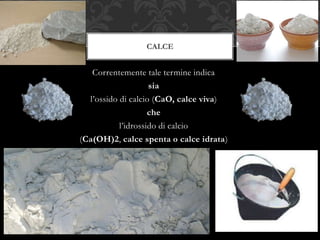 Correntemente tale termine indica
sia
l’ossido di calcio (CaO, calce viva)
che
l’idrossido di calcio
(Ca(OH)2, calce spenta o calce idrata)
CALCE
 