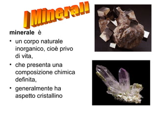 minerale è
• un corpo naturale
inorganico, cioè privo
di vita,
• che presenta una
composizione chimica
definita,
• generalmente ha
aspetto cristallino
 
