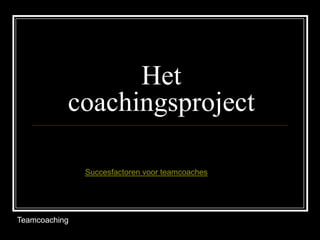 Het
           coachingsproject

               Succesfactoren voor teamcoaches




Teamcoaching
 