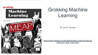 https://www.manning.com/books/grokking-machine-learning
Discount code: serranoyt
Grokking Machine
Learning
By Luis G. Serrano
 