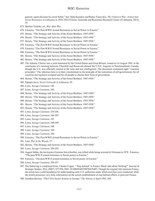 253
ROC: Endnotes
general, equal elections by secret ballot.” See: Dalia Kuodyte and Rokas Tracevskis, The Unknown War; Armed Anti-
Soviet Resistance in Lithuania in 1944-1953 (Vilnius: Genocide and Resistance Research Center of Lithuania, 2013),
33.
473. Marlies Voelzke, ed., War After War.
474. Estonica, “The Post-WWII Armed Resistance to Soviet Power in Estonia.”
475. Herem, “The Strategy and Activity of the Forest Brothers: 1947-1950.”
476. Herem, “The Strategy and Activity of the Forest Brothers: 1947-1950.”
477. Herem, “The Strategy and Activity of the Forest Brothers: 1947-1950.”
478. Estonica, “The Post-WWII Armed Resistance to Soviet Power in Estonia.”
479. Estonica, “The Post-WWII Armed Resistance to Soviet Power in Estonia.”
480. Estonica, “The Post-WWII Armed Resistance to Soviet Power in Estonia.”
481. Herem, “The Strategy and Activity of the Forest Brothers: 1947-1950.”
482. Herem, “The Strategy and Activity of the Forest Brothers: 1947-1950.”
483. The Atlantic Charter was a joint statement by the United States and Great Britain, issued on 14 August 1941, at the
conclusion of a meeting between Churchill and Roosevelt aboard the U.S.S. Augusta in Newfoundland, Canada,
though the U.S. was officially neutral at the time and not a belligerent. The document contained eight “common
principles.” The reference here is to their commitment to the principle of the restoration of self-governments for all
countries having been occupied and for all people to choose their form of government.
484. Herem, “The Strategy and Activity of the Forest Brothers: 1947-1950.”
485. Pajaujis-Javis, Soviet Genocide in Lithuania, 95.
486. Lowe, Savage Continent, 345.
487. Lowe, Savage Continent, 343.
488. Herem, “The Strategy and Activity of the Forest Brothers: 1947-1950.”
489. Herem, “The Strategy and Activity of the Forest Brothers: 1947-1950.”
490. Herem, “The Strategy and Activity of the Forest Brothers: 1947-1950.”
491. Herem, “The Strategy and Activity of the Forest Brothers: 1947-1950.”
492. Herem, “The Strategy and Activity of the Forest Brothers: 1947-1950.”
493. Lowe, Savage Continent, 354-356.
494. Lowe, Savage Continent, 346-347.
495. Lowe, Savage Continent, 347.
496. Lowe, Savage Continent, 348-349.
497. Lowe, Savage Continent, 349.
498. Lowe, Savage Continent, 349.
499. Lowe, Savage Continent, 350.
500. Estonica, “The Post-WWII Armed Resistance to Soviet Power in Estonia.”
501. Laar, War in the Woods, 17.
502. Herem, “The Strategy and Activity of the Forest Brothers: 1947-1950.”
503. Lowe, Savage Continent, 350-354.
504. August Sabbe, the last known Estonian forest brother, was killed while being arrested in Võrumaa in 1978. Estonica,
“The post-WW II armed resistance to Soviet power in Estonia.”
505. Estonica, “The post-WW II armed resistance to Soviet power in Estonia.”
506. Lowe, Savage Continent, 356-357.
507. The following is condensed from: Charles Cogan, “‘Stay-behind’ in France: Much Ado about Nothing?” Journal of
Strategic Studies, 30:6, (2007): 937-954, DOI: 10.1080/01402390701676493. Though the original title mentions France,
the article lays a solid foundation for understanding early U.S. authorities under which activities were conducted, while
the article possesses very little information on the actual establishment of stay-behind efforts in post-war France.
508. Jonathan Kwitny, “The CIA’s Secret Armies in Europe,” The Nation, 6 April 1992, 445.
 