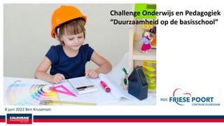 8 juni 2022 Ben Kruseman
Challenge Onderwijs en Pedagogiek
“Duurzaamheid op de basisschool”
 