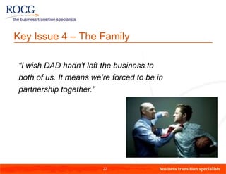 Key Issue 4 – The Family

“I wish DAD hadn’t left the business to
both of us. It means we’re forced to be in
partnership together.”




                         22
 
