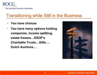 Transitioning while Still in the Business
• You have choices
• You have many options holding
  companies, income splitting,
  estate freezes…ESOP’s
  Charitable Trusts…Gifts….
  Dutch Auctions….




                       29
 