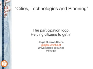 “Cities, Technologies and Planning”



        The participation loop:
       Helping citizens to get in
           Jorge Gustavo Rocha
             jgr@di.uminho.pt
           Universidade do Minho
                  Portugal
 