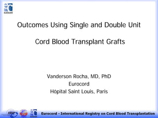 Outcomes Using Single and Double Unit
Cord Blood Transplant Grafts
Vanderson Rocha, MD, PhD
Eurocord
Hôpital Saint Louis, Paris
 