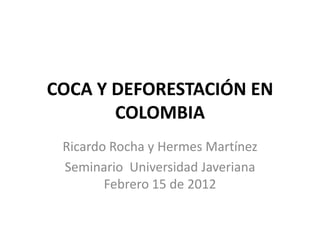 COCA Y DEFORESTACIÓN EN
       COLOMBIA
 Ricardo Rocha y Hermes Martínez
 Seminario Universidad Javeriana
        Febrero 15 de 2012
 