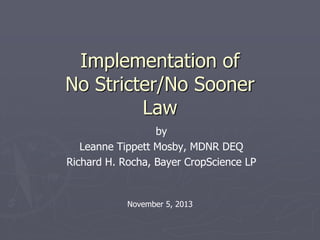 Implementation of
No Stricter/No Sooner
Law
by
Leanne Tippett Mosby, MDNR DEQ
Richard H. Rocha, Bayer CropScience LP

November 5, 2013

 