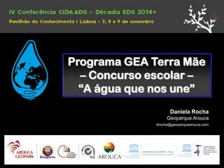 Programa GEA Terra Mãe 
– Concurso escolar – 
“A água que nos une” 
Daniela Rocha 
Geoparque Arouca 
drocha@geoparquearouca.com  