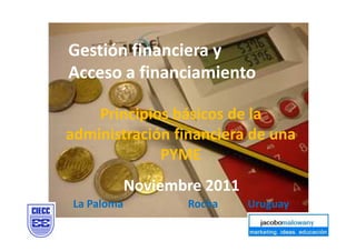 Gestión financiera y
Acceso a financiamiento

    Principios básicos de la
administración financiera de una
             PYME
             Noviembre 2011
 La Paloma          Rocha     Uruguay
 
