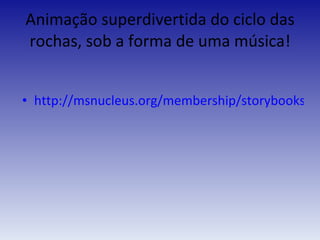 Animação superdivertida do ciclo das rochas, sob a forma de uma música! http://msnucleus.org/membership/storybooks/ricky.html 