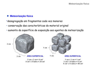 Meteorização física




► Meteorização física
• desagregação em fragmentos cada vez menores

• conservação das características do material original
• aumento da superfície de exposição aos agentes de meteorização
 