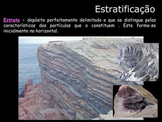 Estratificação
Estrato – depósito perfeitamente delimitado e que se distingue pelas
características das partículas que o constituem . Este forma-se
inicialmente na horizontal.
 
