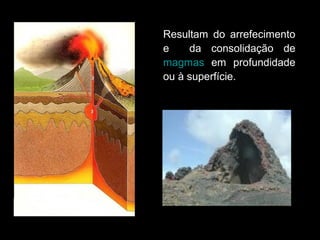 Resultam  do  arrefecimento 
    e    da  consolidação  de 
4
    magmas  em  profundidade 
    ou à superfície.
 