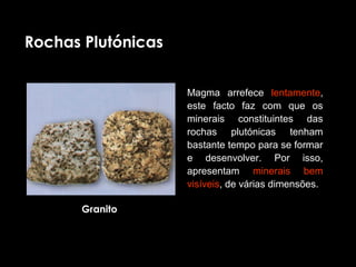 Rochas Plutónicas


                    Magma  arrefece  lentamente, 
                    este  facto  faz  com  que  os 
                    minerais  constituintes  das 
                    rochas  plutónicas  tenham 
                    bastante tempo para se formar 
                    e  desenvolver.  Por  isso, 
                    apresentam  minerais  bem 
                    visíveis, de várias dimensões.

       Granito
 