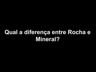 Qual a diferença entre Rocha e
           Mineral?
 