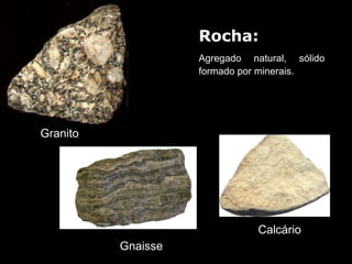 Rocha: 
                    Agregado  natural,  sólido 
                    formado por minerais.




Granito




                                Calcário
          Gnaisse
 