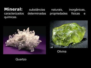 Mineral:         substâncias   naturais,   inorgânicas, 
caracterizados  determinadas  propriedades  físicas  e 
químicas.




                                    Olivina

       Quartzo
 