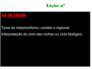 Lição nº

SUMÁRIO

Tipos de metamorfismo: contato e regional.
Interpretação do ciclo das rochas ou ciclo litológico.
 