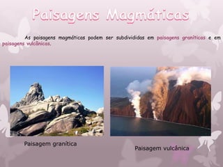 As paisagens magmáticas podem ser subdivididas em paisagens graníticas e em
paisagens vulcânicas.




        Paisagem granítica
                                                  Paisagem vulcânica
 
