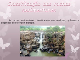 As rochas sedimentares classificam-se em detríticas, químicas e
biogénicas ou de origem biologia.
 