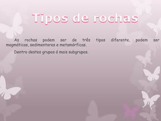 As rochas podem ser de três              tipos   diferente,   podem   ser
magmáticas, sedimentares e metamórficas.
   Dentro destes grupos á mais subgrupos.
 