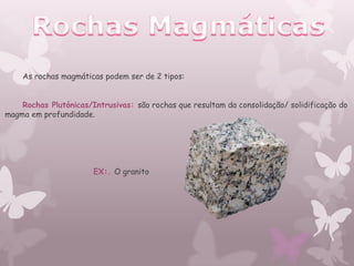 As rochas magmáticas podem ser de 2 tipos:


    Rochas Plutónicas/Intrusivas: são rochas que resultam da consolidação/ solidificação do
magma em profundidade.




                       EX:. O granito
 