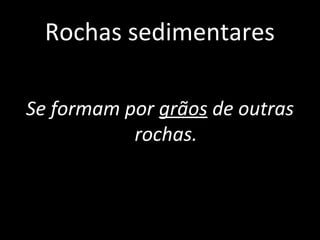 Rochas sedimentares

Se formam por grãos de outras
           rochas.
 
