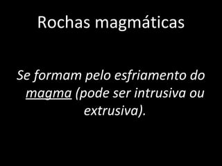 Rochas magmáticas

Se formam pelo esfriamento do
 magma (pode ser intrusiva ou
          extrusiva).
 