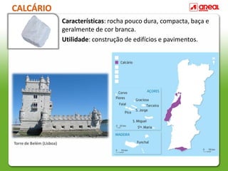 CALCÁRIO
Características: rocha pouco dura, compacta, baça e
geralmente de cor branca.
Utilidade: construção de edifícios e pavimentos.
Torre de Belém (Lisboa)
 