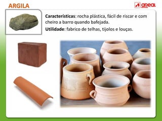 ARGILA
Características: rocha plástica, fácil de riscar e com
cheiro a barro quando bafejada.
Utilidade: fabrico de telhas, tijolos e louças.
 