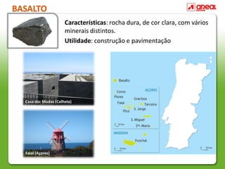 BASALTO
Características: rocha dura, de cor clara, com vários
minerais distintos.
Utilidade: construção e pavimentação
Casa das Mudas (Calheta)
Faial (Açores)
 