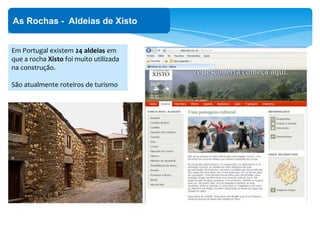 ‘
As Rochas - Aldeias de Xisto
Em Portugal existem 24 aldeias em
que a rocha Xisto foi muito utilizada
na construção.
São atualmente roteiros de turismo
 