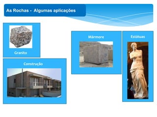 ‘
As Rochas - Algumas aplicações
Granito
Construção
Mármore Estátuas
 