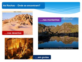‘
As Rochas - Onde se encontram?
….em grutas
….nas montanhas
….nos desertos
 