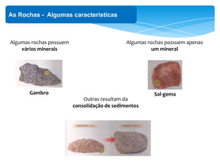As Rochas - Algumas características
Algumas rochas possuem
vários minerais
Gambro
Algumas rochas possuem apenas
um mineral
Sal-gema
Outras resultam da
consolidação de sedimentos
 