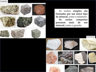 As rochas simples são
formadas por um único tipo
de mineral, como o mármore.
As rochas compostas
possuem mais de um
mineral, como o granito.
 