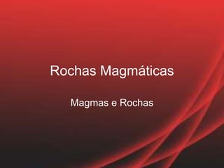 Rochas Magmáticas
Magmas e Rochas
 